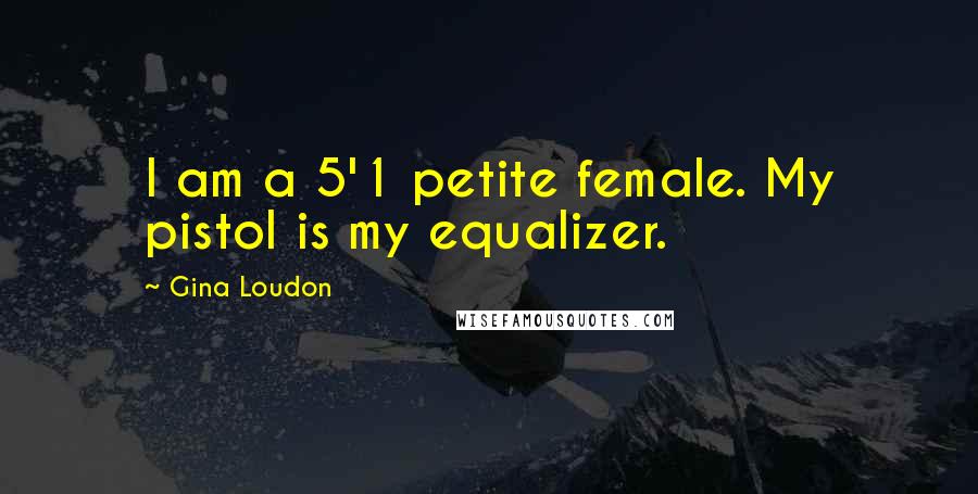 Gina Loudon Quotes: I am a 5'1 petite female. My pistol is my equalizer.