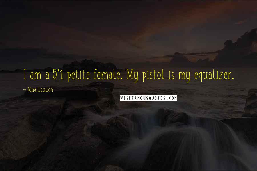 Gina Loudon Quotes: I am a 5'1 petite female. My pistol is my equalizer.