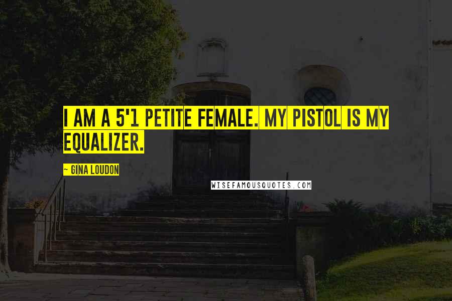 Gina Loudon Quotes: I am a 5'1 petite female. My pistol is my equalizer.