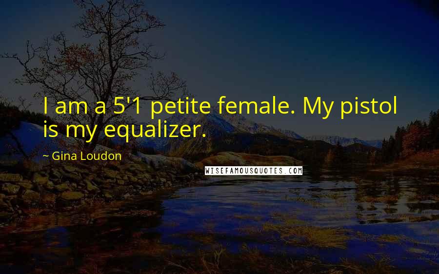 Gina Loudon Quotes: I am a 5'1 petite female. My pistol is my equalizer.