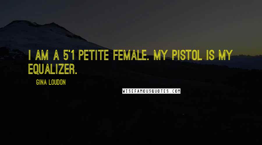 Gina Loudon Quotes: I am a 5'1 petite female. My pistol is my equalizer.