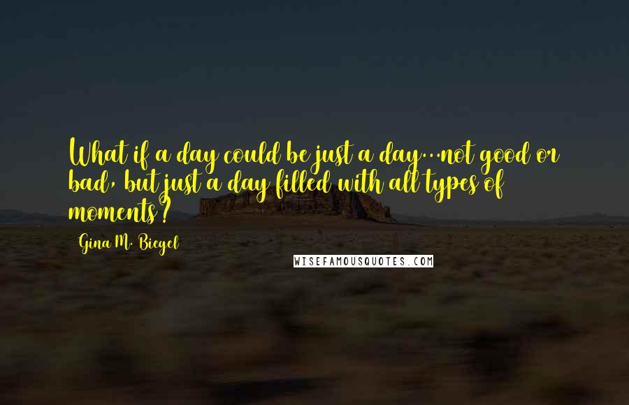 Gina M. Biegel Quotes: What if a day could be just a day...not good or bad, but just a day filled with all types of moments?