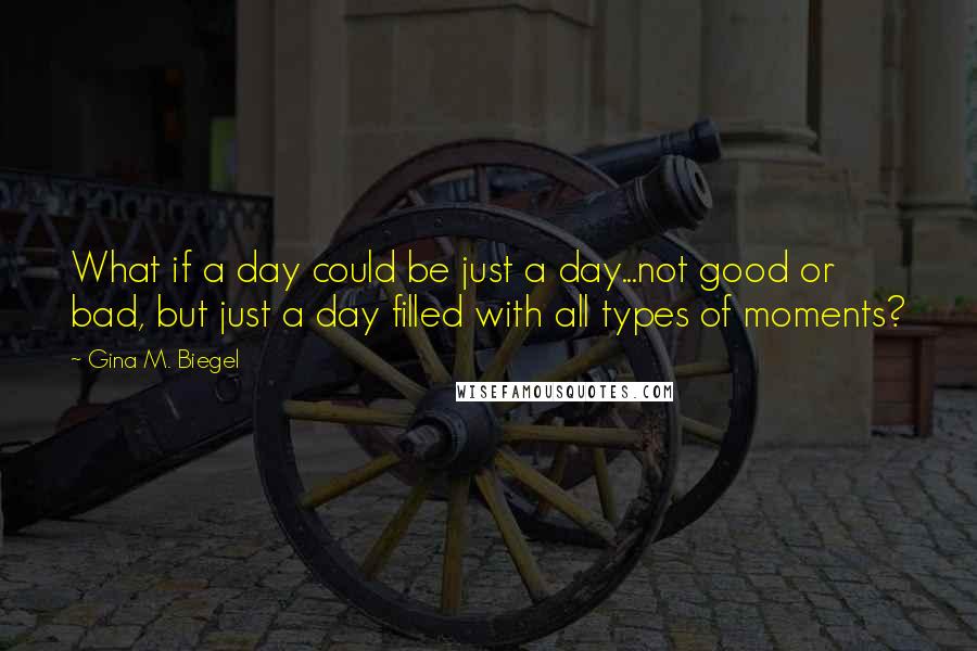 Gina M. Biegel Quotes: What if a day could be just a day...not good or bad, but just a day filled with all types of moments?