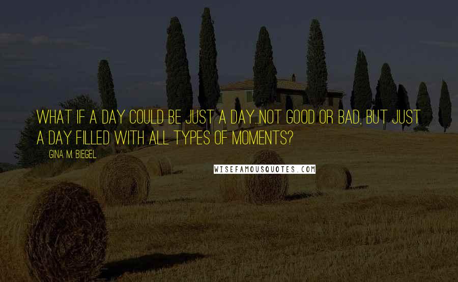 Gina M. Biegel Quotes: What if a day could be just a day...not good or bad, but just a day filled with all types of moments?