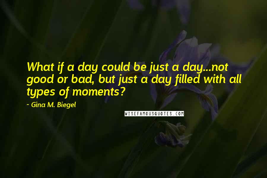 Gina M. Biegel Quotes: What if a day could be just a day...not good or bad, but just a day filled with all types of moments?