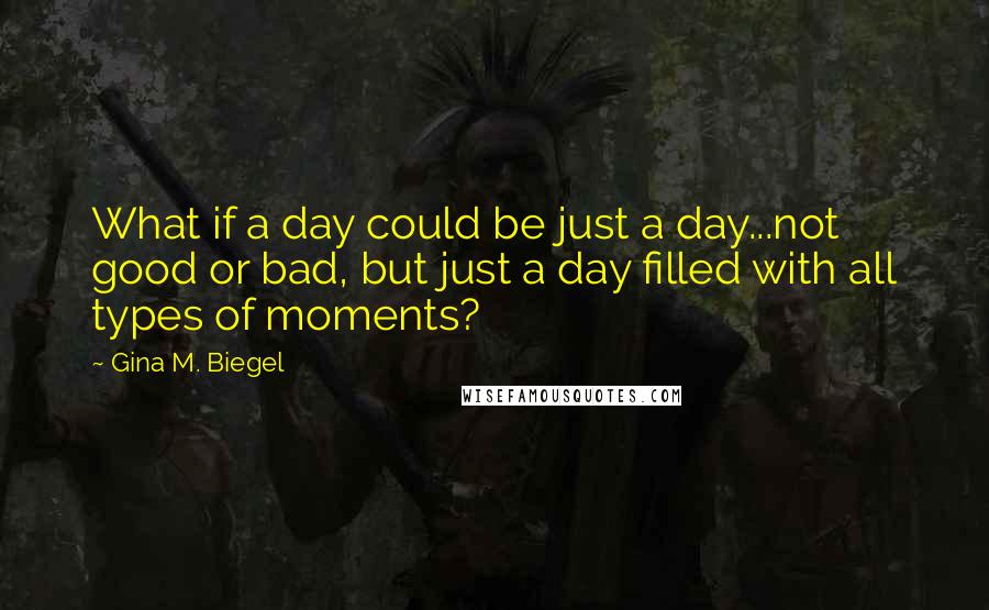 Gina M. Biegel Quotes: What if a day could be just a day...not good or bad, but just a day filled with all types of moments?