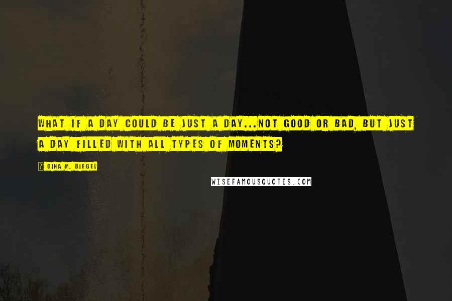 Gina M. Biegel Quotes: What if a day could be just a day...not good or bad, but just a day filled with all types of moments?