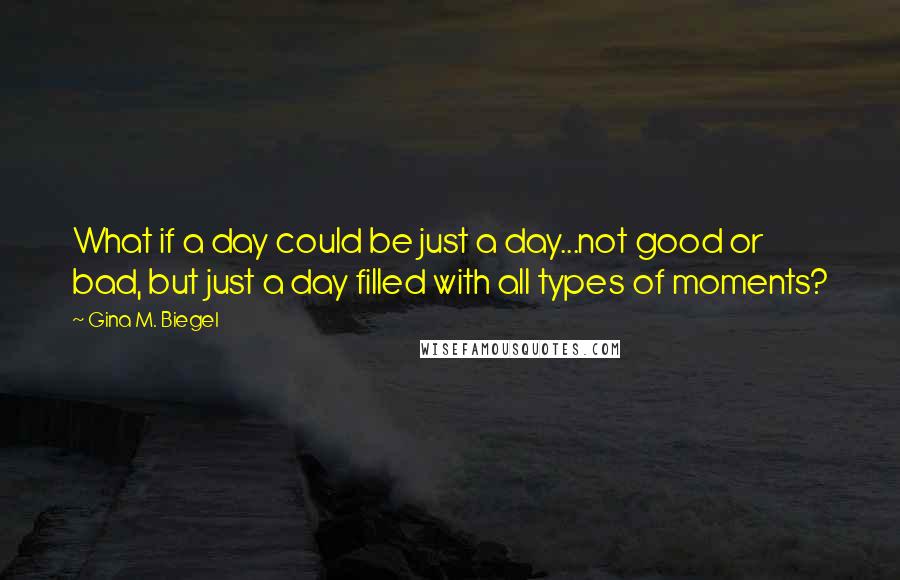 Gina M. Biegel Quotes: What if a day could be just a day...not good or bad, but just a day filled with all types of moments?