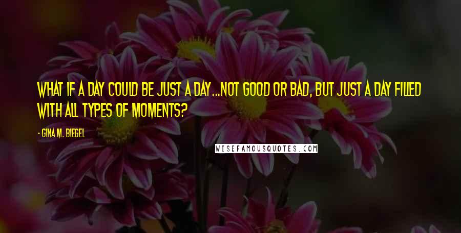 Gina M. Biegel Quotes: What if a day could be just a day...not good or bad, but just a day filled with all types of moments?