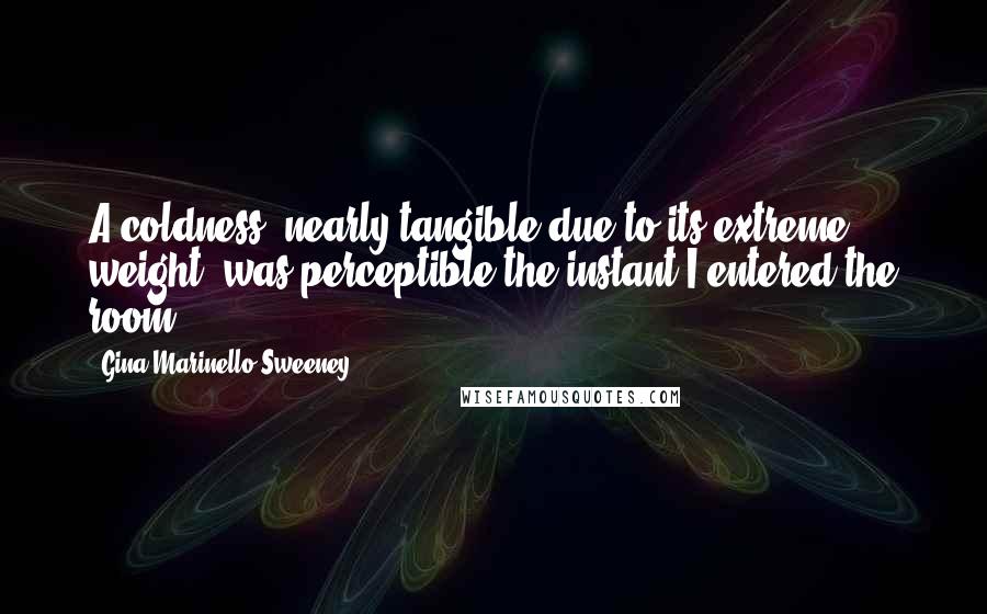 Gina Marinello-Sweeney Quotes: A coldness, nearly tangible due to its extreme weight, was perceptible the instant I entered the room.