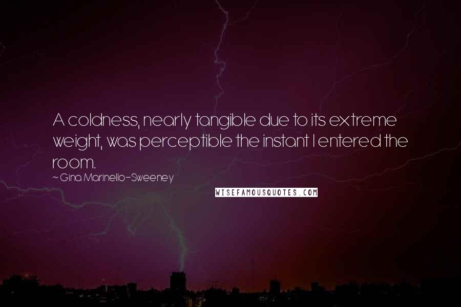 Gina Marinello-Sweeney Quotes: A coldness, nearly tangible due to its extreme weight, was perceptible the instant I entered the room.