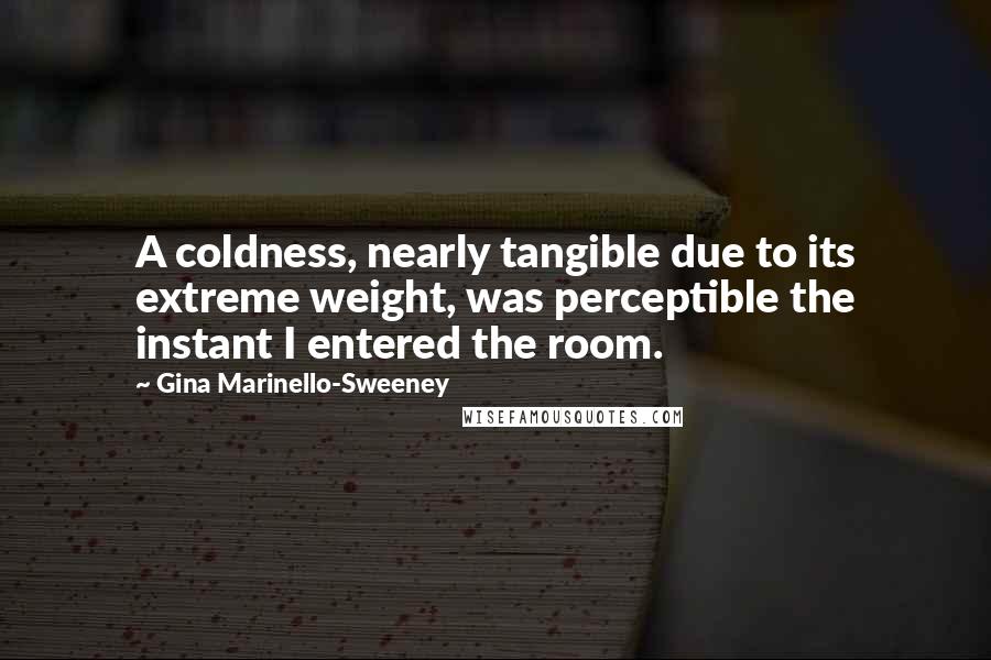 Gina Marinello-Sweeney Quotes: A coldness, nearly tangible due to its extreme weight, was perceptible the instant I entered the room.