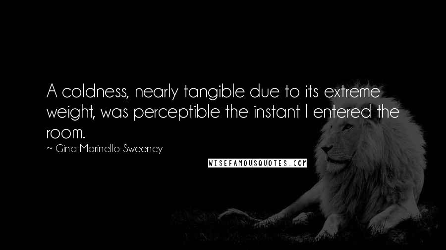 Gina Marinello-Sweeney Quotes: A coldness, nearly tangible due to its extreme weight, was perceptible the instant I entered the room.