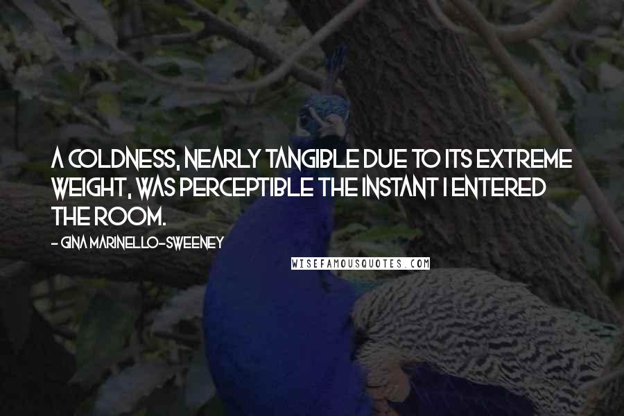 Gina Marinello-Sweeney Quotes: A coldness, nearly tangible due to its extreme weight, was perceptible the instant I entered the room.