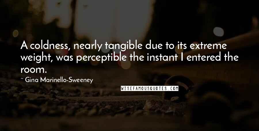 Gina Marinello-Sweeney Quotes: A coldness, nearly tangible due to its extreme weight, was perceptible the instant I entered the room.