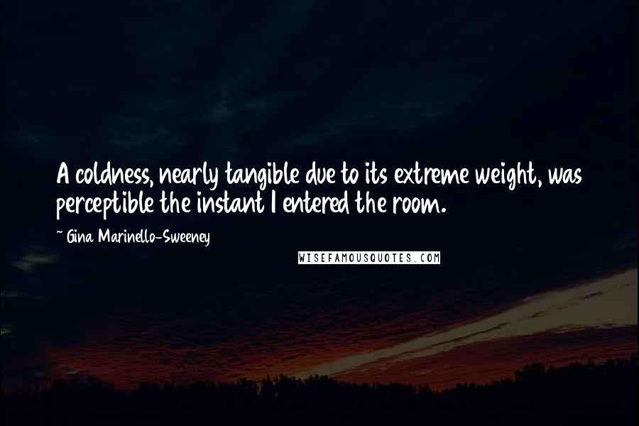 Gina Marinello-Sweeney Quotes: A coldness, nearly tangible due to its extreme weight, was perceptible the instant I entered the room.