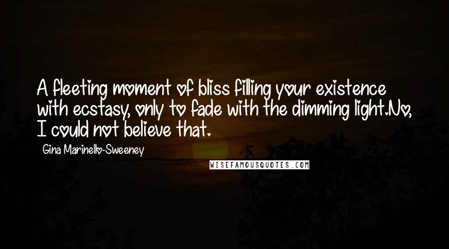 Gina Marinello-Sweeney Quotes: A fleeting moment of bliss filling your existence with ecstasy, only to fade with the dimming light.No, I could not believe that.
