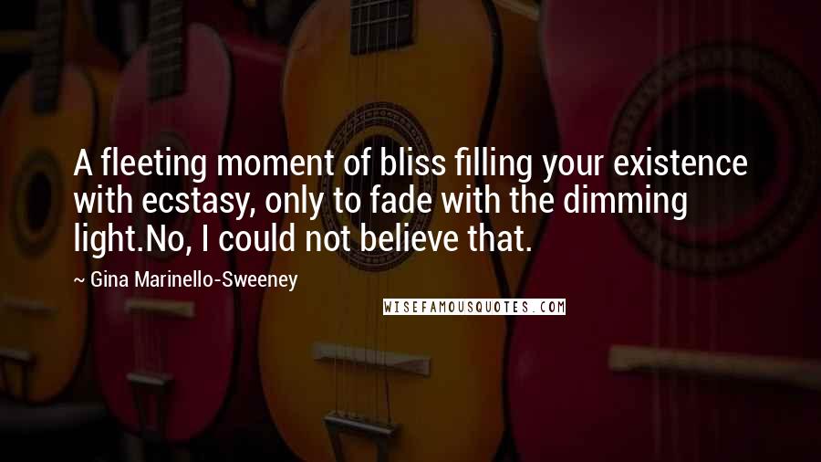 Gina Marinello-Sweeney Quotes: A fleeting moment of bliss filling your existence with ecstasy, only to fade with the dimming light.No, I could not believe that.