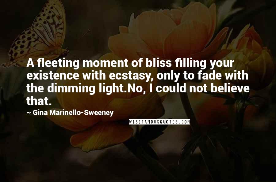 Gina Marinello-Sweeney Quotes: A fleeting moment of bliss filling your existence with ecstasy, only to fade with the dimming light.No, I could not believe that.