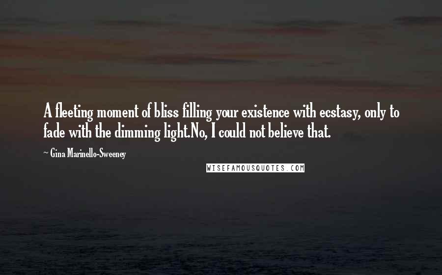 Gina Marinello-Sweeney Quotes: A fleeting moment of bliss filling your existence with ecstasy, only to fade with the dimming light.No, I could not believe that.