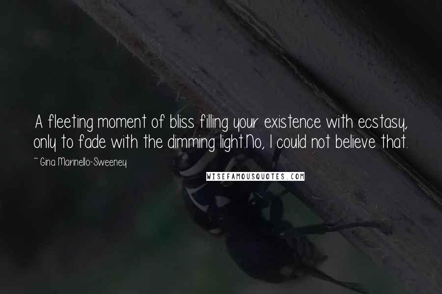 Gina Marinello-Sweeney Quotes: A fleeting moment of bliss filling your existence with ecstasy, only to fade with the dimming light.No, I could not believe that.