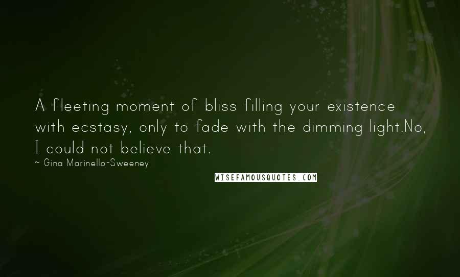 Gina Marinello-Sweeney Quotes: A fleeting moment of bliss filling your existence with ecstasy, only to fade with the dimming light.No, I could not believe that.