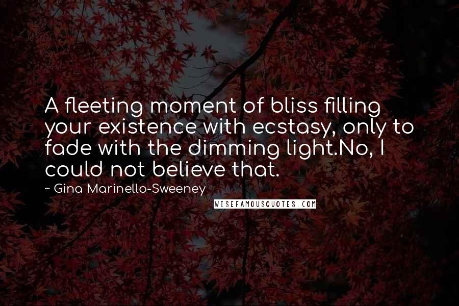 Gina Marinello-Sweeney Quotes: A fleeting moment of bliss filling your existence with ecstasy, only to fade with the dimming light.No, I could not believe that.