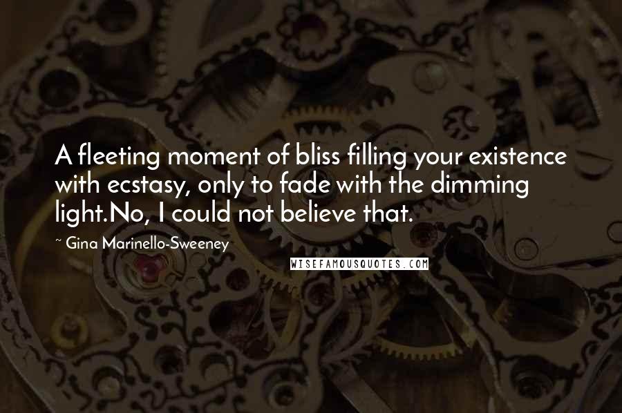 Gina Marinello-Sweeney Quotes: A fleeting moment of bliss filling your existence with ecstasy, only to fade with the dimming light.No, I could not believe that.