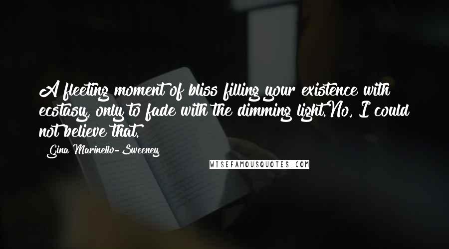 Gina Marinello-Sweeney Quotes: A fleeting moment of bliss filling your existence with ecstasy, only to fade with the dimming light.No, I could not believe that.