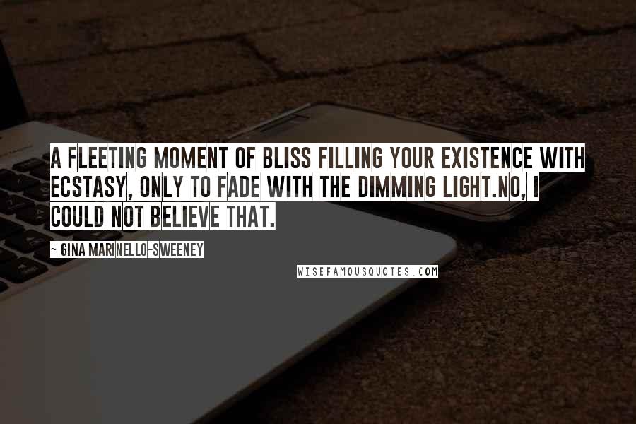 Gina Marinello-Sweeney Quotes: A fleeting moment of bliss filling your existence with ecstasy, only to fade with the dimming light.No, I could not believe that.