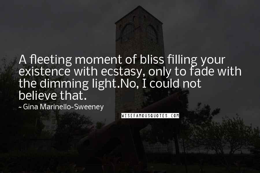 Gina Marinello-Sweeney Quotes: A fleeting moment of bliss filling your existence with ecstasy, only to fade with the dimming light.No, I could not believe that.