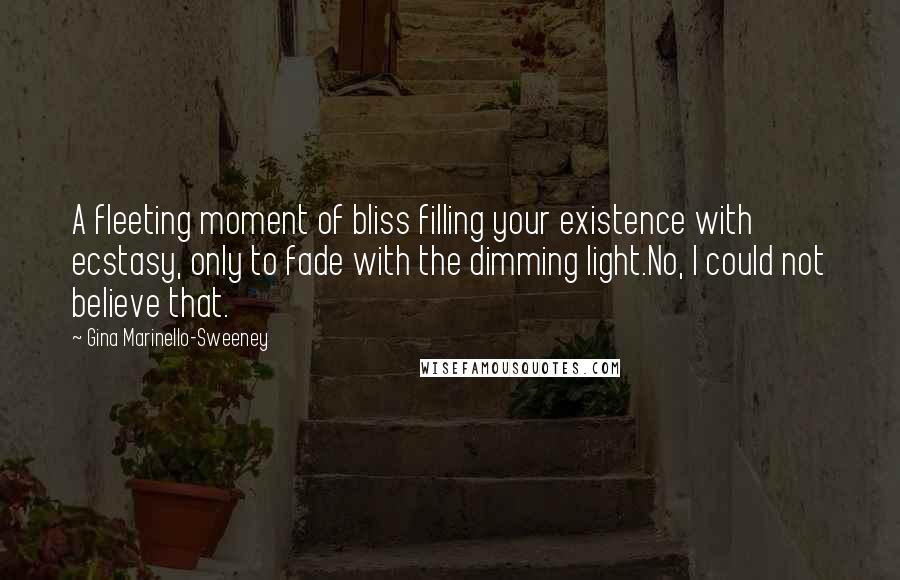 Gina Marinello-Sweeney Quotes: A fleeting moment of bliss filling your existence with ecstasy, only to fade with the dimming light.No, I could not believe that.