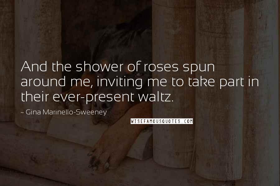 Gina Marinello-Sweeney Quotes: And the shower of roses spun around me, inviting me to take part in their ever-present waltz.