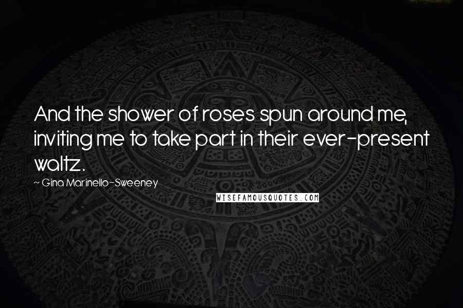 Gina Marinello-Sweeney Quotes: And the shower of roses spun around me, inviting me to take part in their ever-present waltz.