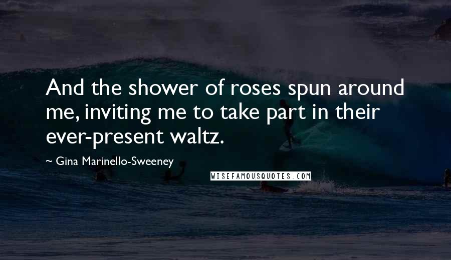 Gina Marinello-Sweeney Quotes: And the shower of roses spun around me, inviting me to take part in their ever-present waltz.
