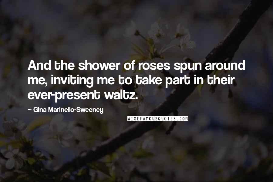 Gina Marinello-Sweeney Quotes: And the shower of roses spun around me, inviting me to take part in their ever-present waltz.