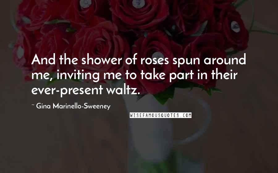 Gina Marinello-Sweeney Quotes: And the shower of roses spun around me, inviting me to take part in their ever-present waltz.