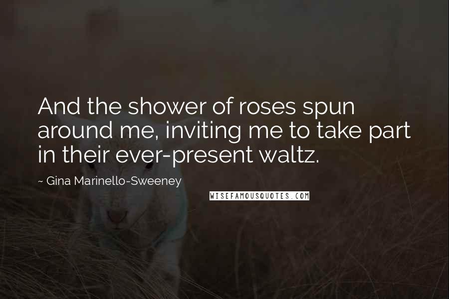 Gina Marinello-Sweeney Quotes: And the shower of roses spun around me, inviting me to take part in their ever-present waltz.