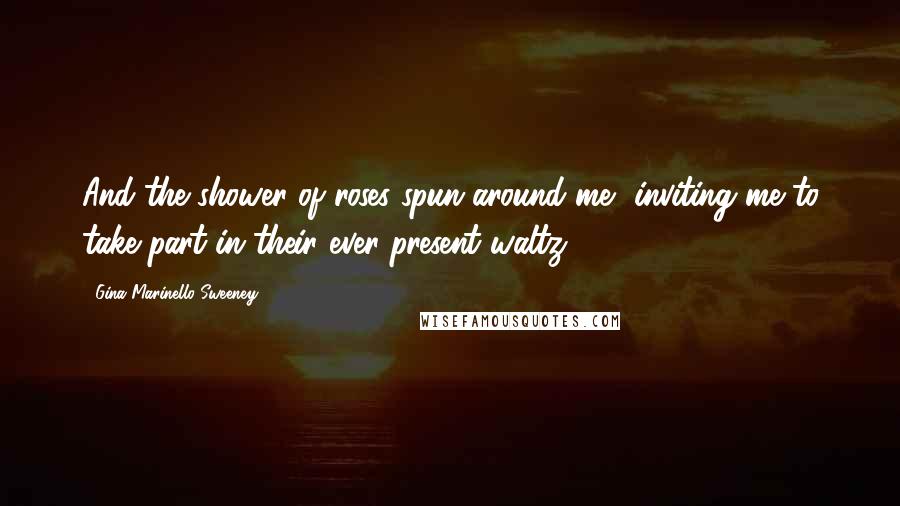 Gina Marinello-Sweeney Quotes: And the shower of roses spun around me, inviting me to take part in their ever-present waltz.