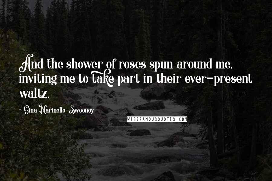 Gina Marinello-Sweeney Quotes: And the shower of roses spun around me, inviting me to take part in their ever-present waltz.