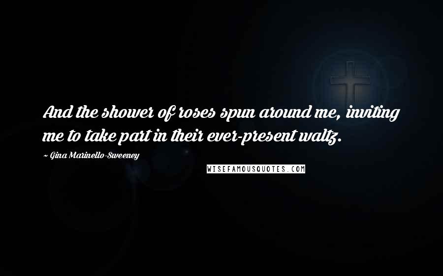 Gina Marinello-Sweeney Quotes: And the shower of roses spun around me, inviting me to take part in their ever-present waltz.