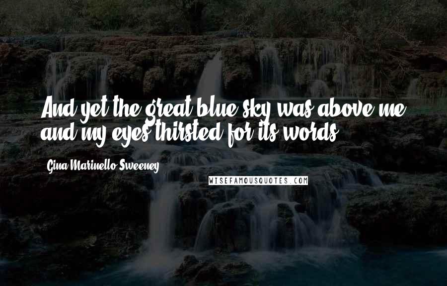 Gina Marinello-Sweeney Quotes: And yet the great blue sky was above me and my eyes thirsted for its words.
