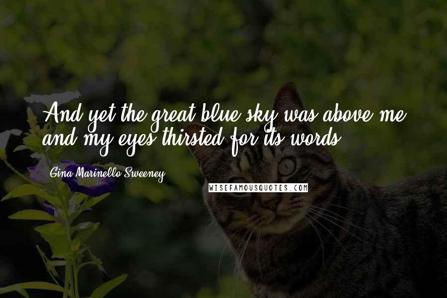 Gina Marinello-Sweeney Quotes: And yet the great blue sky was above me and my eyes thirsted for its words.