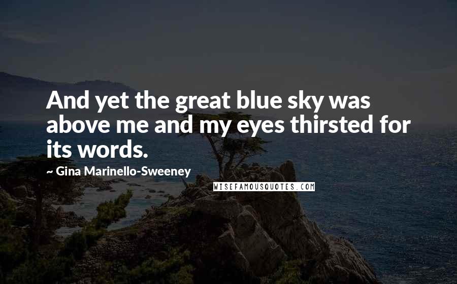 Gina Marinello-Sweeney Quotes: And yet the great blue sky was above me and my eyes thirsted for its words.