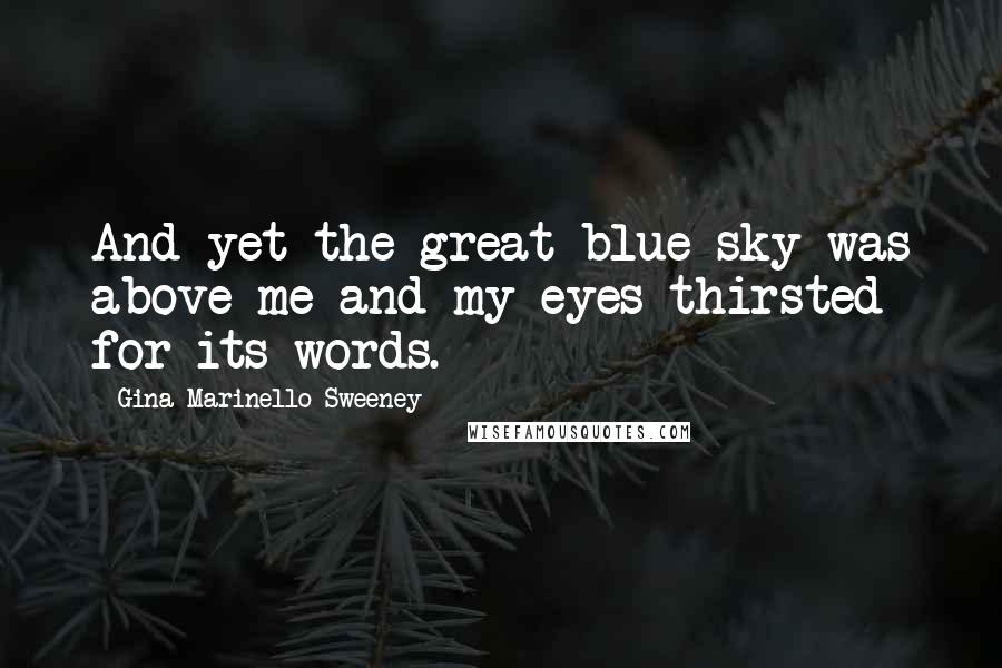 Gina Marinello-Sweeney Quotes: And yet the great blue sky was above me and my eyes thirsted for its words.