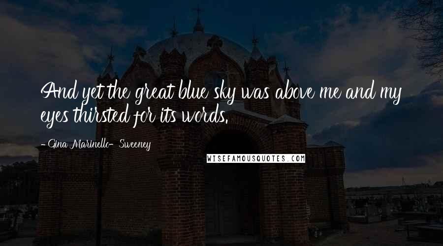 Gina Marinello-Sweeney Quotes: And yet the great blue sky was above me and my eyes thirsted for its words.