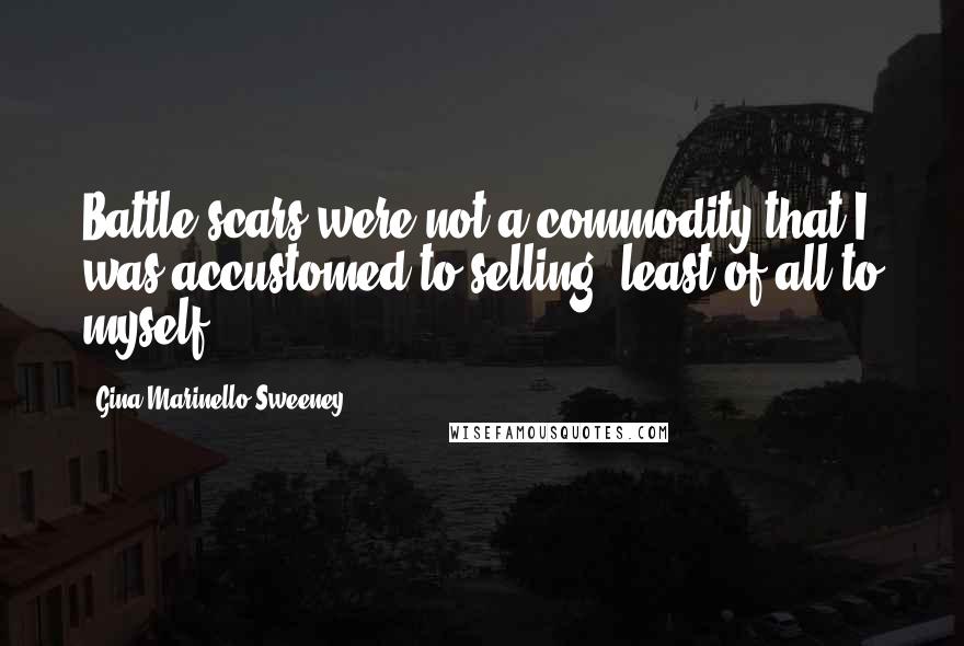 Gina Marinello-Sweeney Quotes: Battle scars were not a commodity that I was accustomed to selling, least of all to myself.
