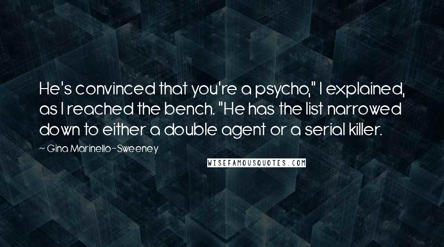 Gina Marinello-Sweeney Quotes: He's convinced that you're a psycho," I explained, as I reached the bench. "He has the list narrowed down to either a double agent or a serial killer.