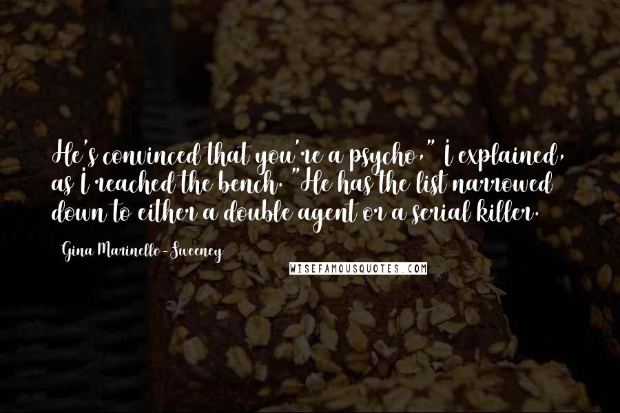 Gina Marinello-Sweeney Quotes: He's convinced that you're a psycho," I explained, as I reached the bench. "He has the list narrowed down to either a double agent or a serial killer.