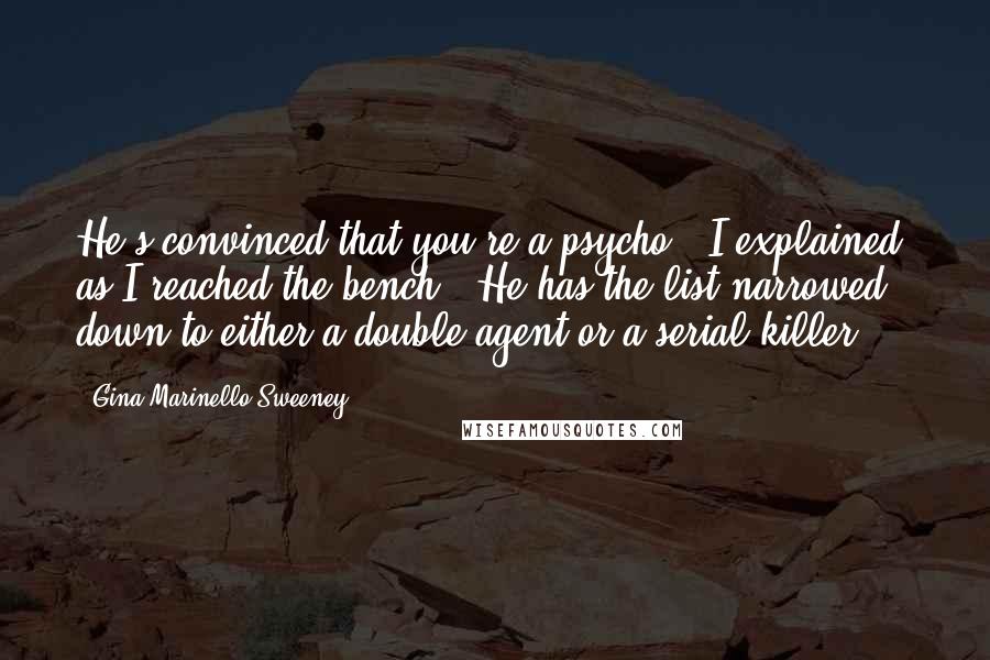 Gina Marinello-Sweeney Quotes: He's convinced that you're a psycho," I explained, as I reached the bench. "He has the list narrowed down to either a double agent or a serial killer.